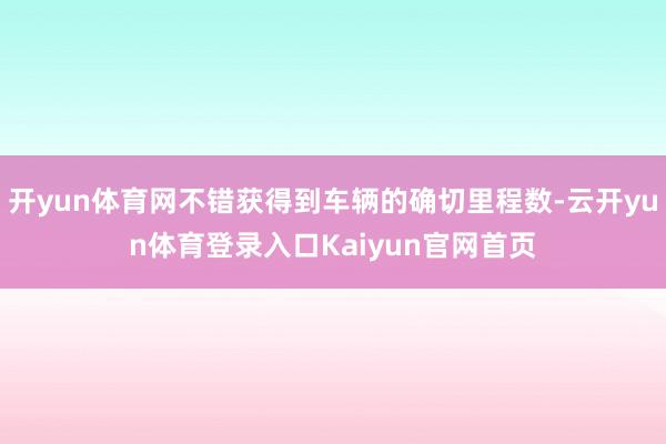 开yun体育网不错获得到车辆的确切里程数-云开yun体育登录入口Kaiyun官网首页
