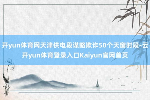 开yun体育网天津供电段谋略欺诈50个天窗时段-云开yun体育登录入口Kaiyun官网首页