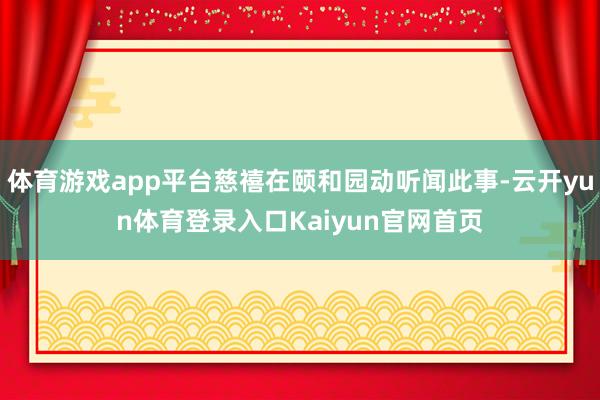 体育游戏app平台慈禧在颐和园动听闻此事-云开yun体育登录入口Kaiyun官网首页