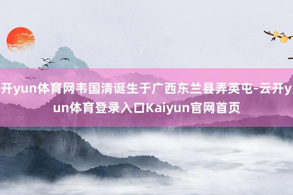 开yun体育网韦国清诞生于广西东兰县弄英屯-云开yun体育登录入口Kaiyun官网首页