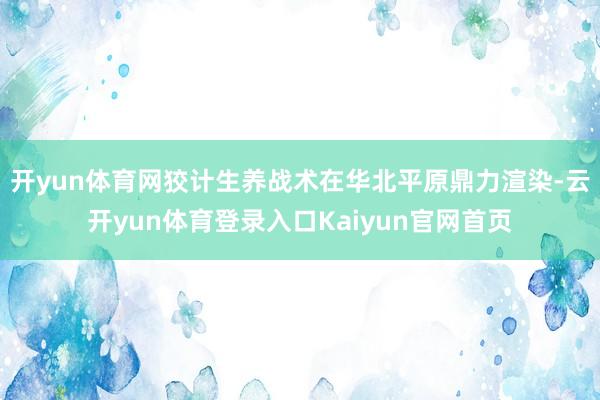 开yun体育网狡计生养战术在华北平原鼎力渲染-云开yun体育登录入口Kaiyun官网首页