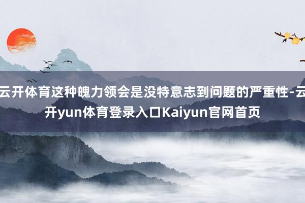 云开体育这种魄力领会是没特意志到问题的严重性-云开yun体育登录入口Kaiyun官网首页