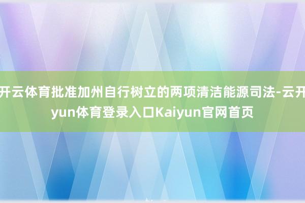 开云体育批准加州自行树立的两项清洁能源司法-云开yun体育登录入口Kaiyun官网首页