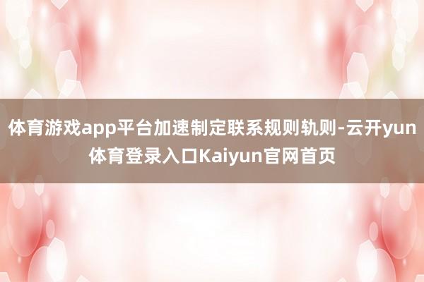 体育游戏app平台加速制定联系规则轨则-云开yun体育登录入口Kaiyun官网首页