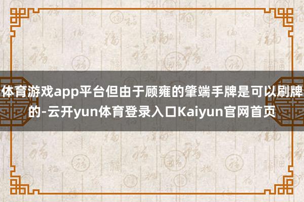 体育游戏app平台但由于顾雍的肇端手牌是可以刷牌的-云开yun体育登录入口Kaiyun官网首页