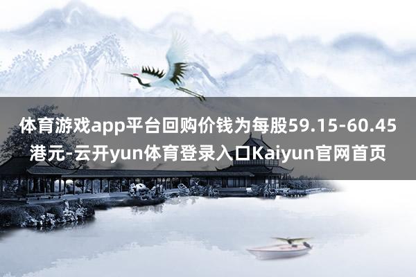 体育游戏app平台回购价钱为每股59.15-60.45港元-云开yun体育登录入口Kaiyun官网首页