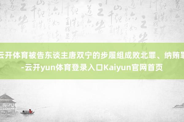 云开体育被告东谈主唐双宁的步履组成败北罪、纳贿罪-云开yun体育登录入口Kaiyun官网首页