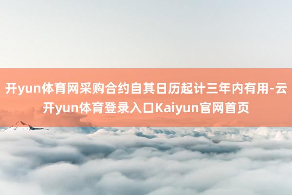 开yun体育网采购合约自其日历起计三年内有用-云开yun体育登录入口Kaiyun官网首页