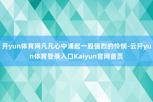 开yun体育网凡凡心中涌起一股强烈的怜悯-云开yun体育登录入口Kaiyun官网首页