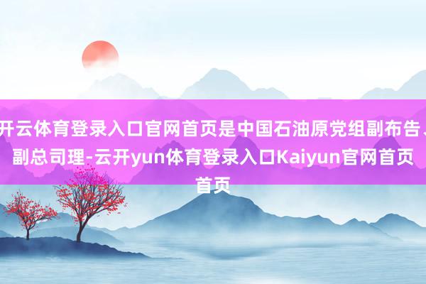 开云体育登录入口官网首页是中国石油原党组副布告、副总司理-云开yun体育登录入口Kaiyun官网首页