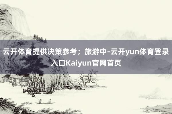 云开体育提供决策参考；旅游中-云开yun体育登录入口Kaiyun官网首页