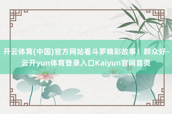 开云体育(中国)官方网站看斗罗精彩故事！群众好-云开yun体育登录入口Kaiyun官网首页