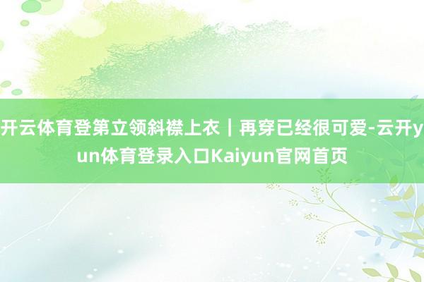 开云体育登第立领斜襟上衣｜再穿已经很可爱-云开yun体育登录入口Kaiyun官网首页