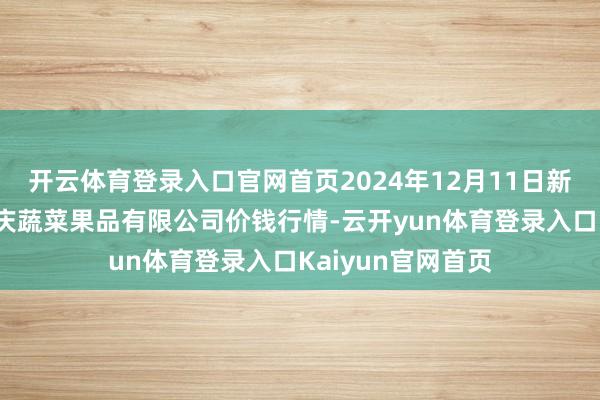 开云体育登录入口官网首页2024年12月11日新疆乌鲁木王人凌庆蔬菜果品有限公司价钱行情-云开yun体育登录入口Kaiyun官网首页