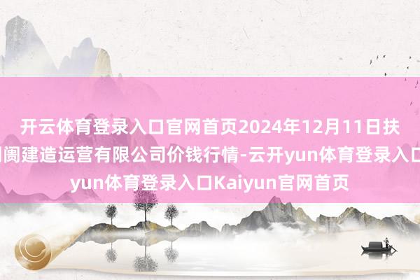 开云体育登录入口官网首页2024年12月11日扶余市三井子园区阛阓建造运营有限公司价钱行情-云开yun体育登录入口Kaiyun官网首页