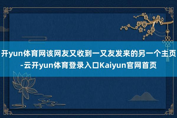 开yun体育网该网友又收到一又友发来的另一个主页-云开yun体育登录入口Kaiyun官网首页