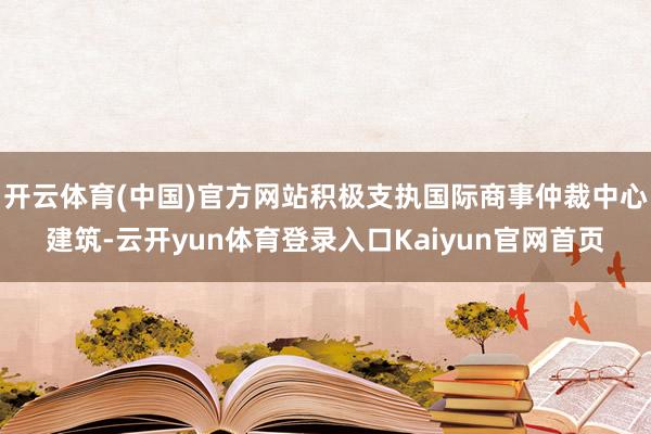 开云体育(中国)官方网站积极支执国际商事仲裁中心建筑-云开yun体育登录入口Kaiyun官网首页