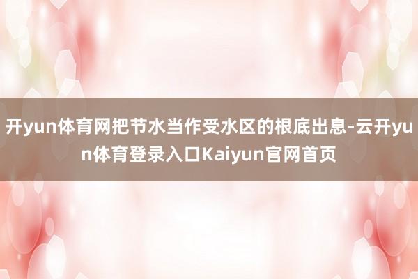 开yun体育网把节水当作受水区的根底出息-云开yun体育登录入口Kaiyun官网首页
