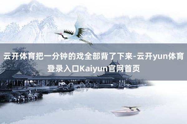 云开体育把一分钟的戏全部背了下来-云开yun体育登录入口Kaiyun官网首页