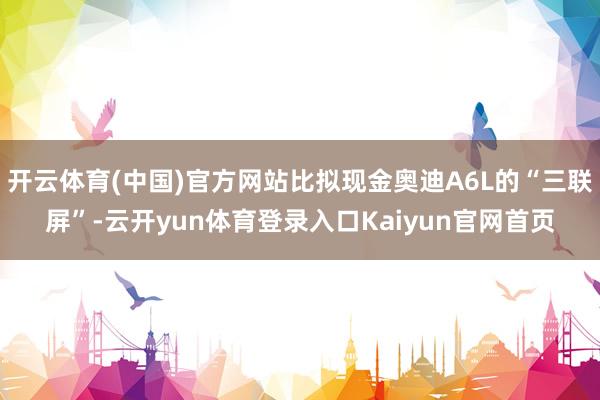 开云体育(中国)官方网站比拟现金奥迪A6L的“三联屏”-云开yun体育登录入口Kaiyun官网首页