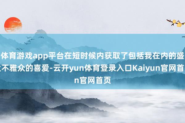 体育游戏app平台在短时候内获取了包括我在内的盛大不雅众的喜爱-云开yun体育登录入口Kaiyun官网首页