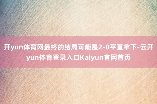 开yun体育网最终的结局可能是2-0平直拿下-云开yun体育登录入口Kaiyun官网首页