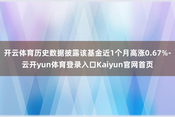 开云体育历史数据披露该基金近1个月高涨0.67%-云开yun体育登录入口Kaiyun官网首页
