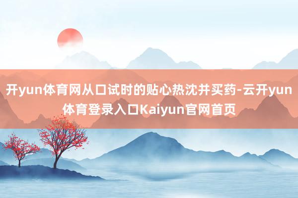 开yun体育网从口试时的贴心热沈并买药-云开yun体育登录入口Kaiyun官网首页