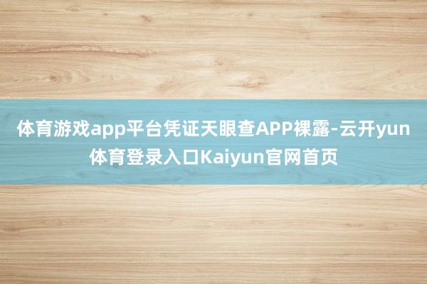 体育游戏app平台凭证天眼查APP裸露-云开yun体育登录入口Kaiyun官网首页