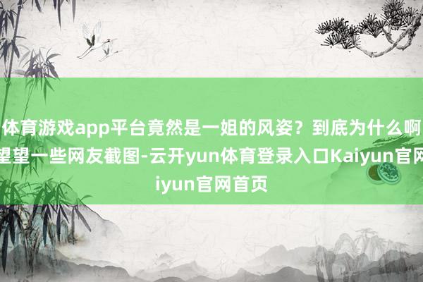 体育游戏app平台竟然是一姐的风姿？到底为什么啊？来望望一些网友截图-云开yun体育登录入口Kaiyun官网首页