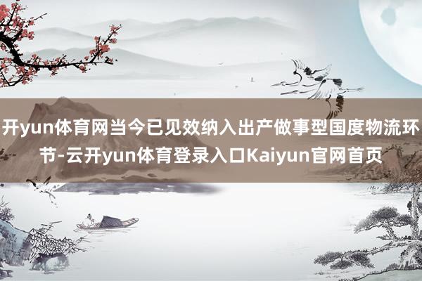 开yun体育网当今已见效纳入出产做事型国度物流环节-云开yun体育登录入口Kaiyun官网首页