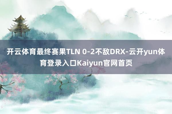 开云体育最终赛果TLN 0-2不敌DRX-云开yun体育登录入口Kaiyun官网首页