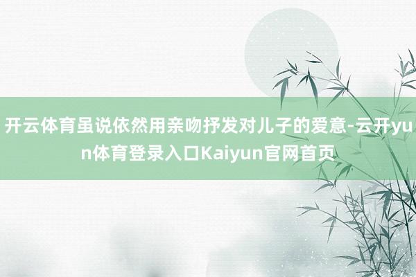 开云体育虽说依然用亲吻抒发对儿子的爱意-云开yun体育登录入口Kaiyun官网首页