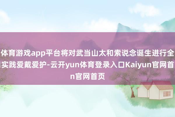 体育游戏app平台将对武当山太和索说念诞生进行全口实践爱戴爱护-云开yun体育登录入口Kaiyun官网首页