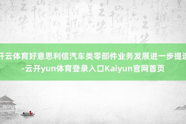开云体育好意思利信汽车类零部件业务发展进一步提速-云开yun体育登录入口Kaiyun官网首页