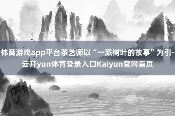 体育游戏app平台茶艺师以“一派树叶的故事”为引-云开yun体育登录入口Kaiyun官网首页