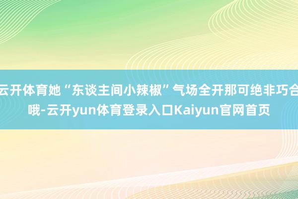 云开体育她“东谈主间小辣椒”气场全开那可绝非巧合哦-云开yun体育登录入口Kaiyun官网首页