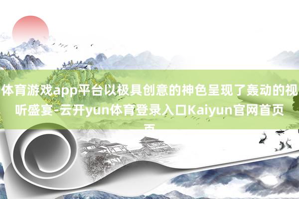 体育游戏app平台以极具创意的神色呈现了轰动的视听盛宴-云开yun体育登录入口Kaiyun官网首页