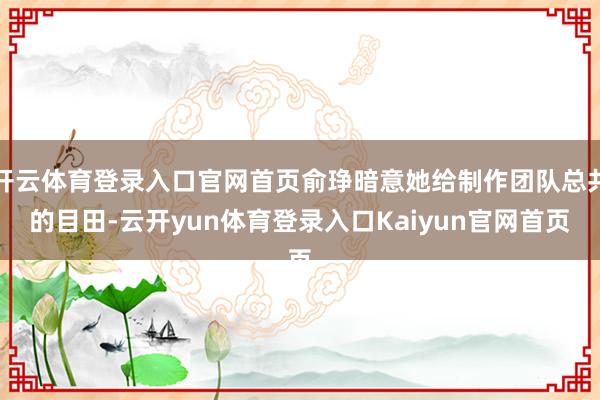 开云体育登录入口官网首页俞琤暗意她给制作团队总共的目田-云开yun体育登录入口Kaiyun官网首页