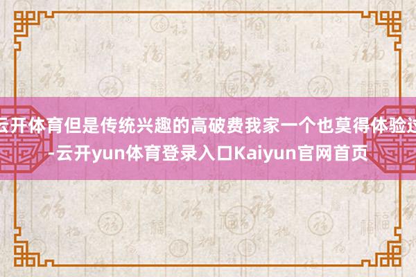 云开体育但是传统兴趣的高破费我家一个也莫得体验过-云开yun体育登录入口Kaiyun官网首页