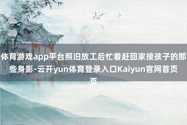 体育游戏app平台照旧放工后忙着赶回家接孩子的那些身影-云开yun体育登录入口Kaiyun官网首页