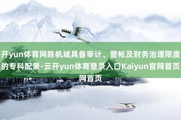 开yun体育网陈帆城具备审计、管帐及财务治理限度的专科配景-云开yun体育登录入口Kaiyun官网首页