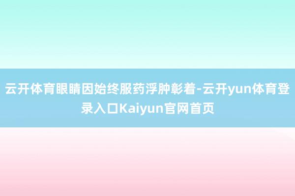 云开体育眼睛因始终服药浮肿彰着-云开yun体育登录入口Kaiyun官网首页