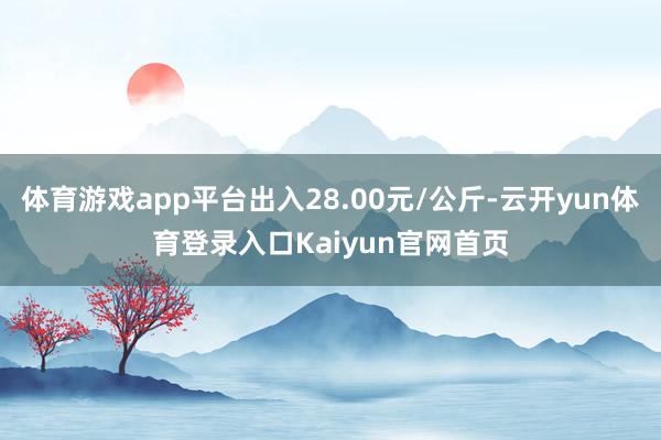 体育游戏app平台出入28.00元/公斤-云开yun体育登录入口Kaiyun官网首页