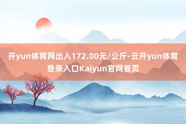 开yun体育网出入172.00元/公斤-云开yun体育登录入口Kaiyun官网首页