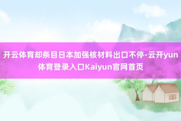 开云体育却条目日本加强核材料出口不停-云开yun体育登录入口Kaiyun官网首页