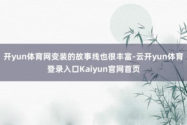 开yun体育网变装的故事线也很丰富-云开yun体育登录入口Kaiyun官网首页