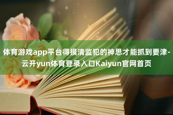 体育游戏app平台得摸清监犯的神思才能抓到要津-云开yun体育登录入口Kaiyun官网首页