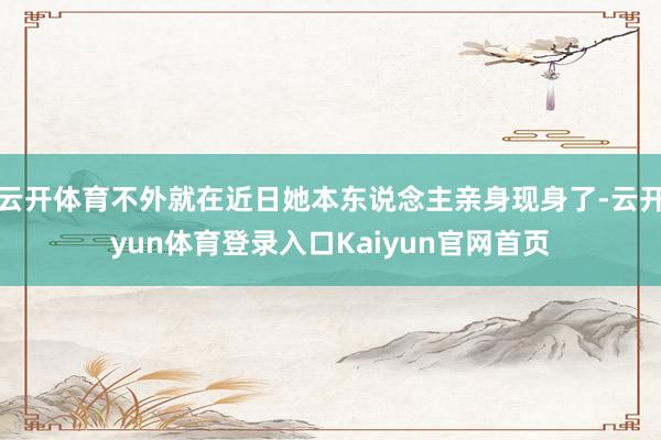 云开体育不外就在近日她本东说念主亲身现身了-云开yun体育登录入口Kaiyun官网首页