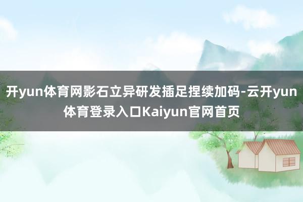 开yun体育网影石立异研发插足捏续加码-云开yun体育登录入口Kaiyun官网首页